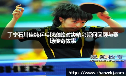 丁宁石川佳纯乒乓球巅峰对决精彩瞬间回顾与赛场传奇故事