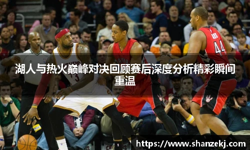 威廉体育williamhill湖人与热火巅峰对决回顾赛后深度分析精彩瞬间重温