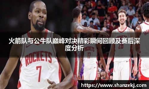 威廉体育williamhill火箭队与公牛队巅峰对决精彩瞬间回顾及赛后深度分析