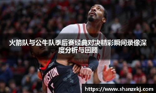 威廉体育williamhill火箭队与公牛队季后赛经典对决精彩瞬间录像深度分析与回顾